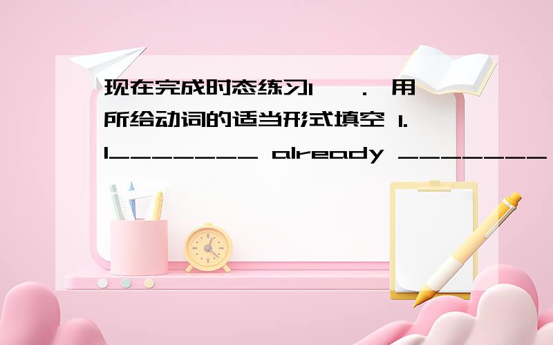 现在完成时态练习1 一． 用所给动词的适当形式填空 1.I_______ already _______ (see) t