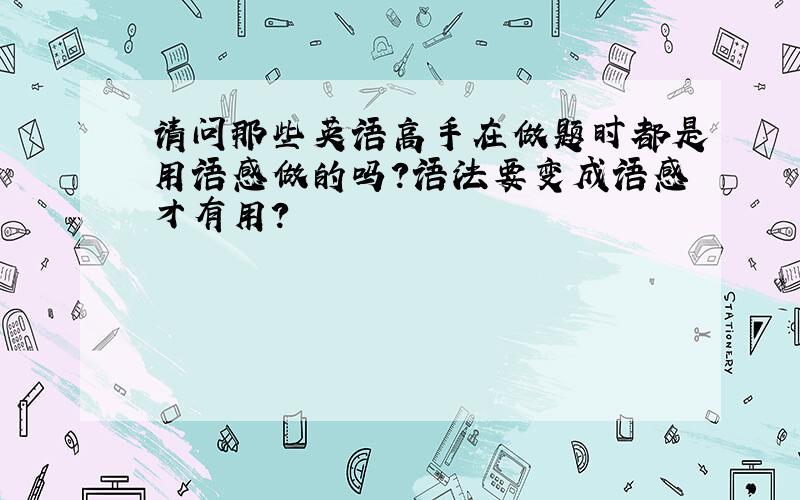 请问那些英语高手在做题时都是用语感做的吗?语法要变成语感才有用?