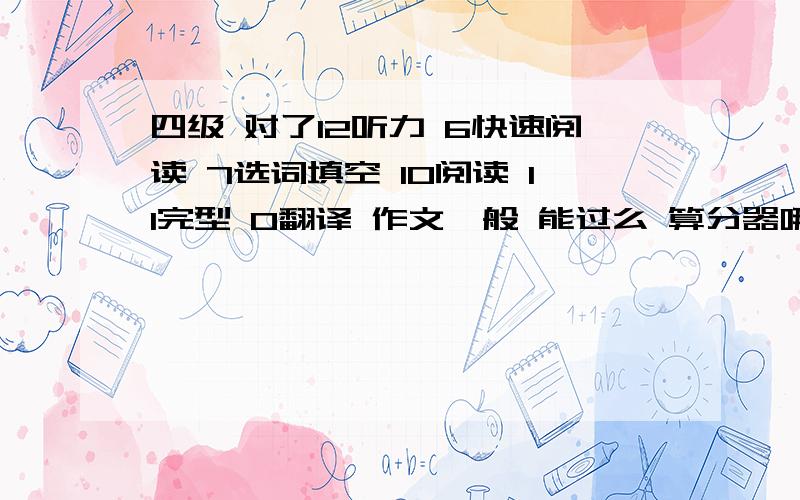 四级 对了12听力 6快速阅读 7选词填空 10阅读 11完型 0翻译 作文一般 能过么 算分器哪个比较准?