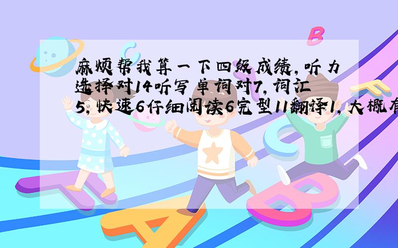 麻烦帮我算一下四级成绩,听力选择对14听写单词对7,词汇5,快速6仔细阅读6完型11翻译1,大概有多少分啊?