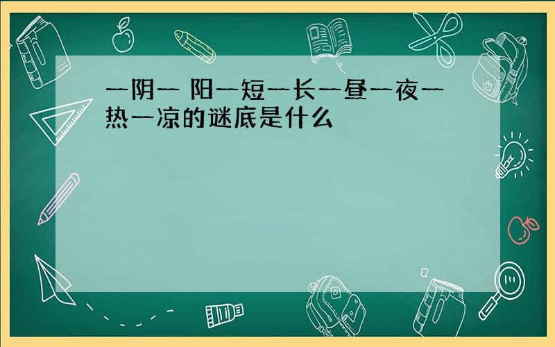 一阴一 阳一短一长一昼一夜一热一凉的谜底是什么