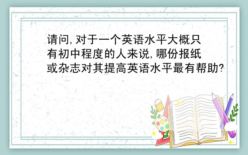 请问,对于一个英语水平大概只有初中程度的人来说,哪份报纸或杂志对其提高英语水平最有帮助?