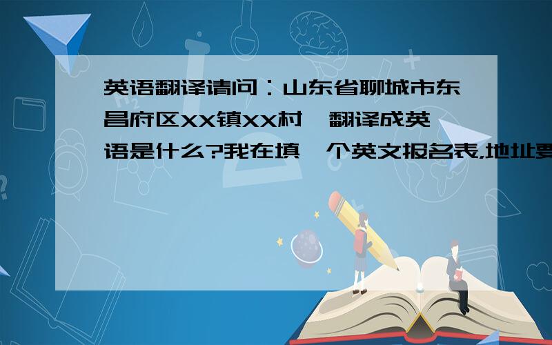 英语翻译请问：山东省聊城市东昌府区XX镇XX村,翻译成英语是什么?我在填一个英文报名表，地址要求这么填，street a