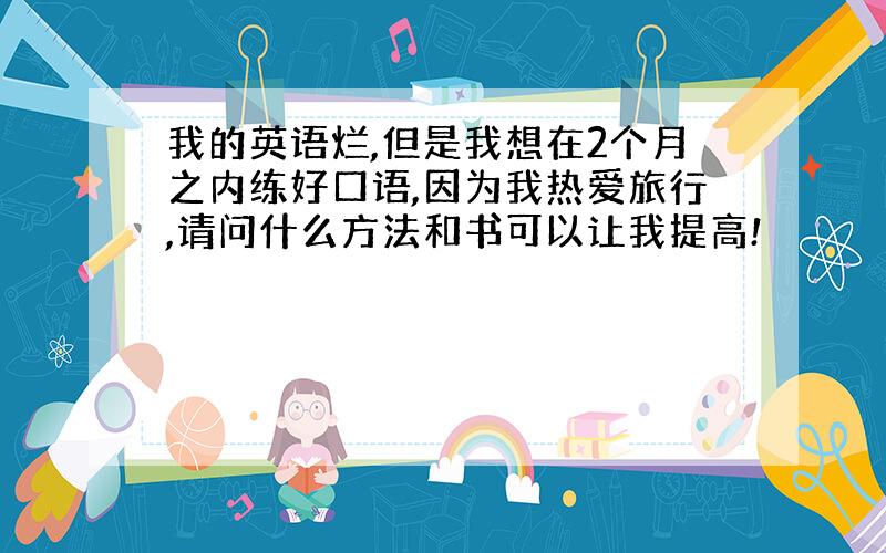 我的英语烂,但是我想在2个月之内练好口语,因为我热爱旅行,请问什么方法和书可以让我提高!