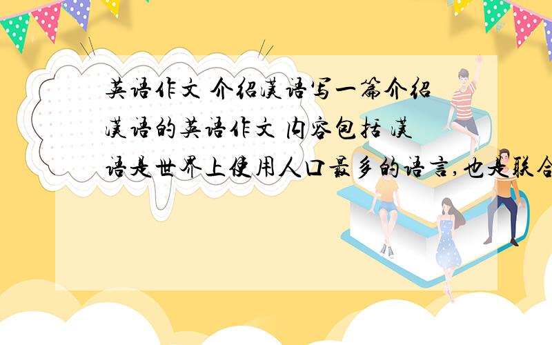 英语作文 介绍汉语写一篇介绍汉语的英语作文 内容包括 汉语是世界上使用人口最多的语言,也是联合国的工作语言之一 汉语的书