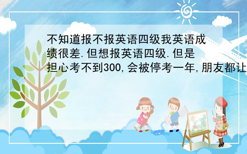 不知道报不报英语四级我英语成绩很差.但想报英语四级.但是担心考不到300,会被停考一年,朋友都让我报名呢.我不知道怎么办