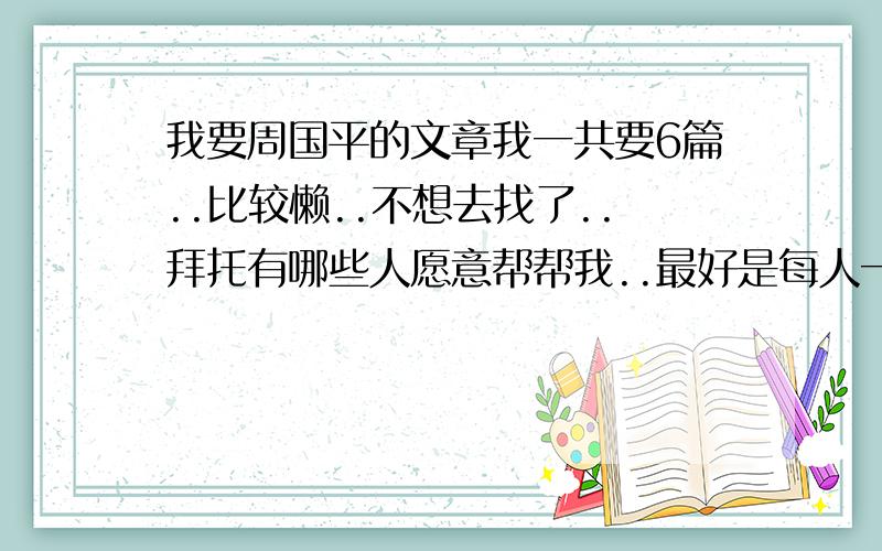 我要周国平的文章我一共要6篇..比较懒..不想去找了..拜托有哪些人愿意帮帮我..最好是每人一至两篇..不要重复哦..因