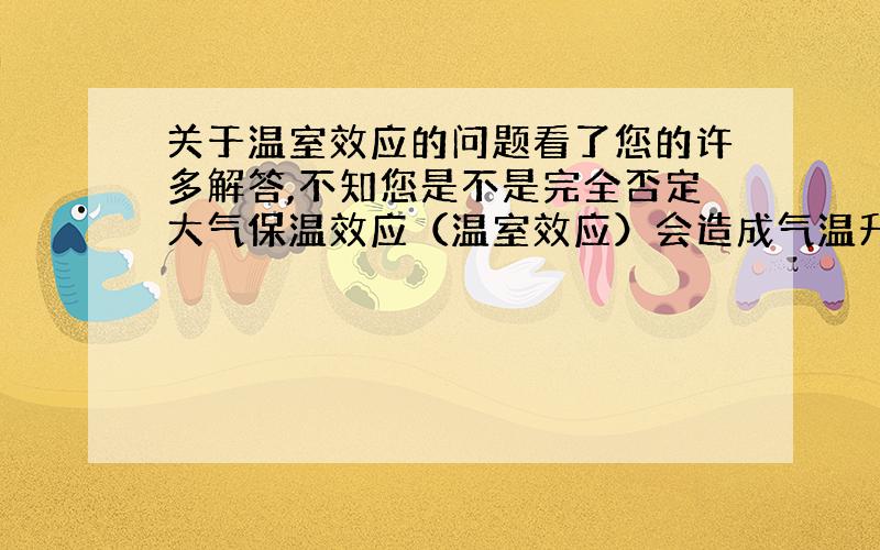 关于温室效应的问题看了您的许多解答,不知您是不是完全否定大气保温效应（温室效应）会造成气温升高,您是如何看待大气保温效应