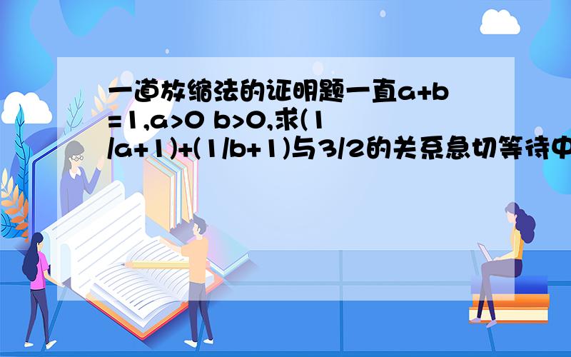 一道放缩法的证明题一直a+b=1,a>0 b>0,求(1/a+1)+(1/b+1)与3/2的关系急切等待中……