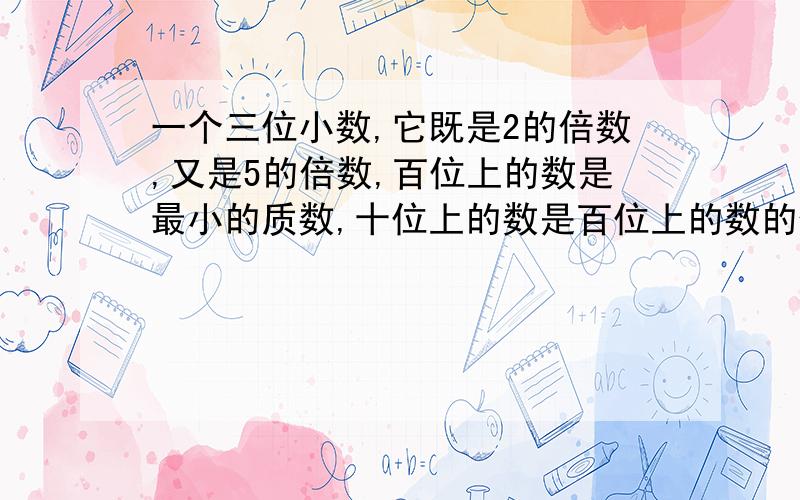 一个三位小数,它既是2的倍数,又是5的倍数,百位上的数是最小的质数,十位上的数是百位上的数的倍数.这