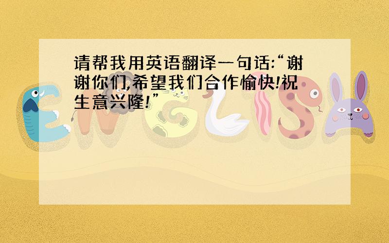 请帮我用英语翻译一句话:“谢谢你们,希望我们合作愉快!祝生意兴隆!”