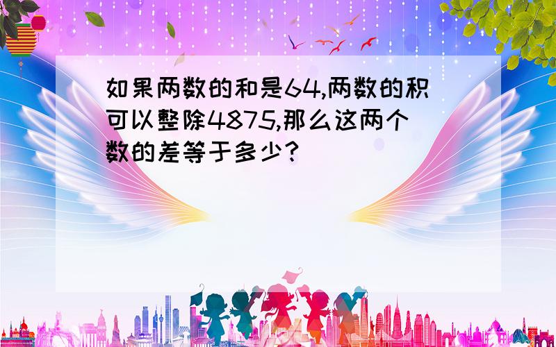 如果两数的和是64,两数的积可以整除4875,那么这两个数的差等于多少?