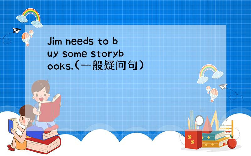 Jim needs to buy some storybooks.(一般疑问句)