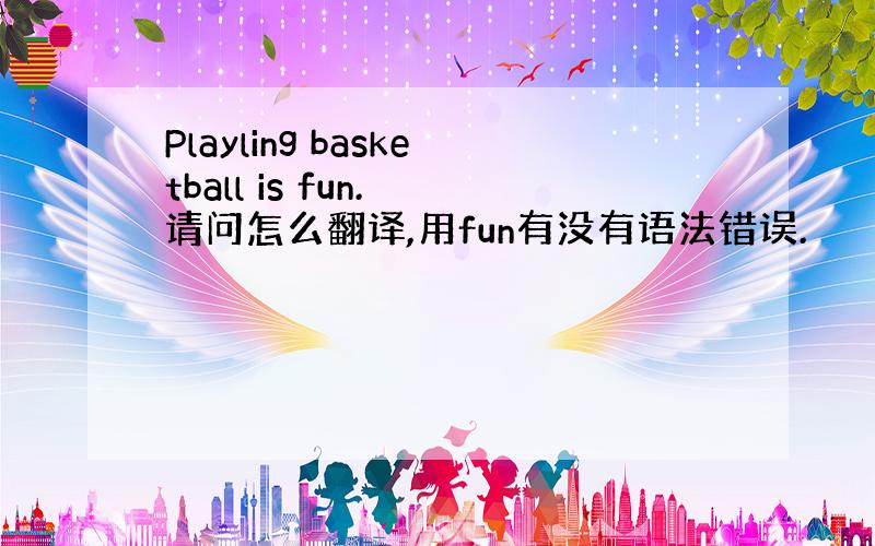 Playling basketball is fun. 请问怎么翻译,用fun有没有语法错误.