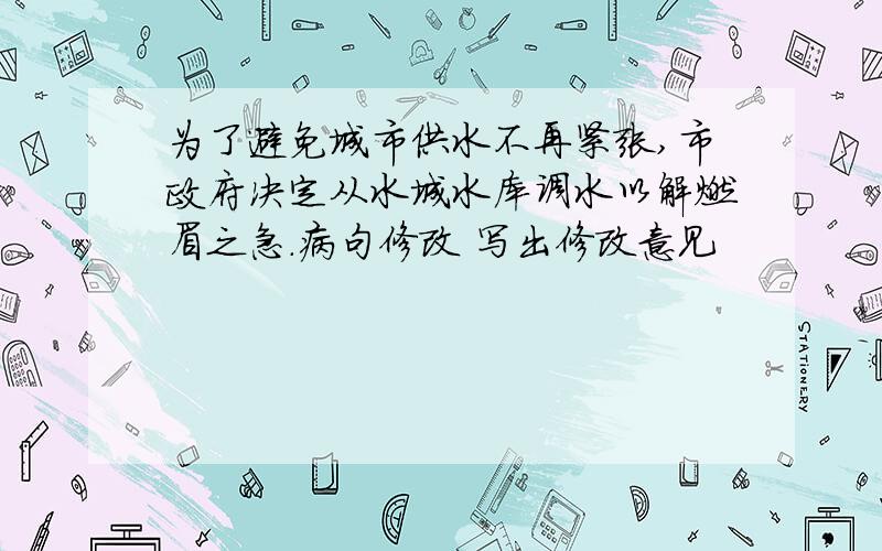 为了避免城市供水不再紧张,市政府决定从水城水库调水以解燃眉之急.病句修改 写出修改意见