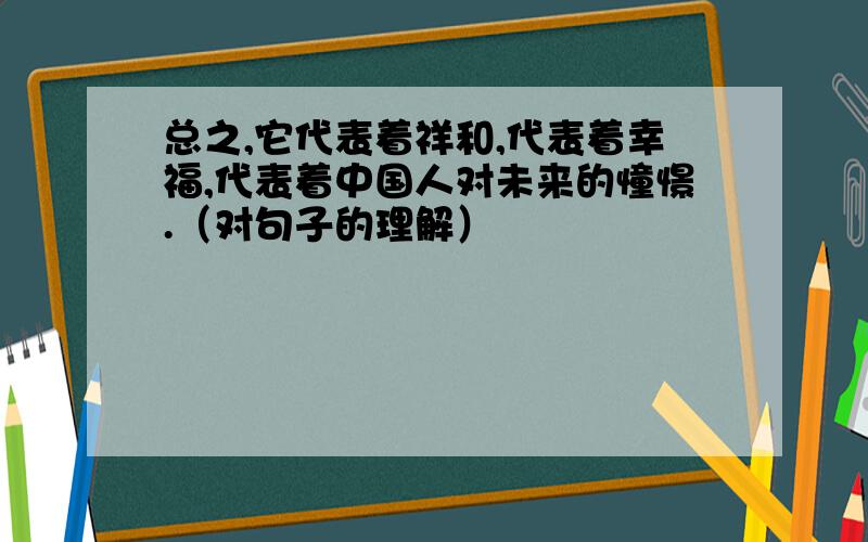 总之,它代表着祥和,代表着幸福,代表着中国人对未来的憧憬.（对句子的理解）