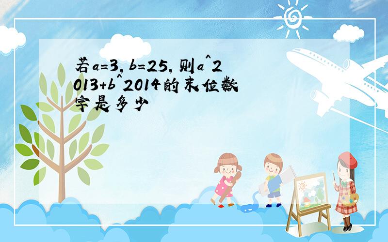 若a=3,b=25,则a^2013+b^2014的末位数字是多少