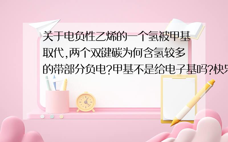 关于电负性乙烯的一个氢被甲基取代,两个双键碳为何含氢较多的带部分负电?甲基不是给电子基吗?快乐微安您好，我想问您的意见是