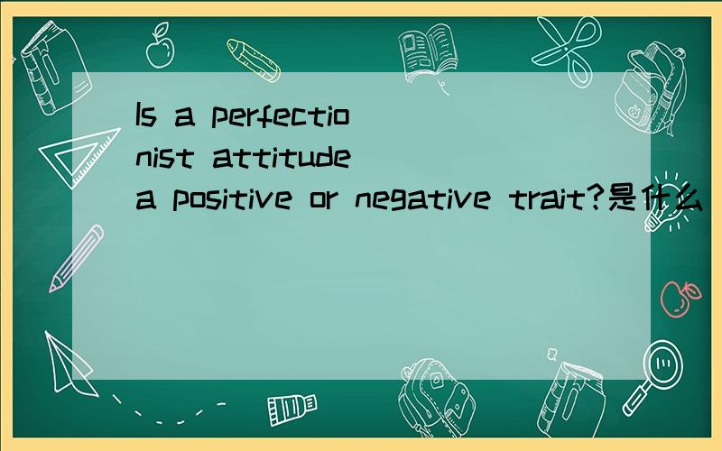 Is a perfectionist attitude a positive or negative trait?是什么