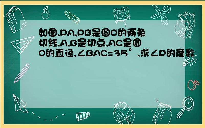 如图,PA,PB是圆O的两条切线,A,B是切点,AC是圆O的直径,∠BAC=35°,求∠P的度数