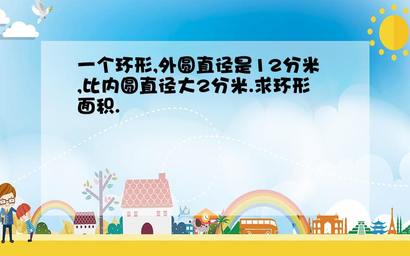 一个环形,外圆直径是12分米,比内圆直径大2分米.求环形面积.