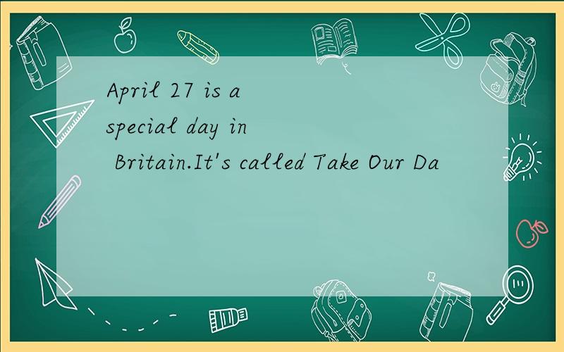 April 27 is a special day in Britain.It's called Take Our Da