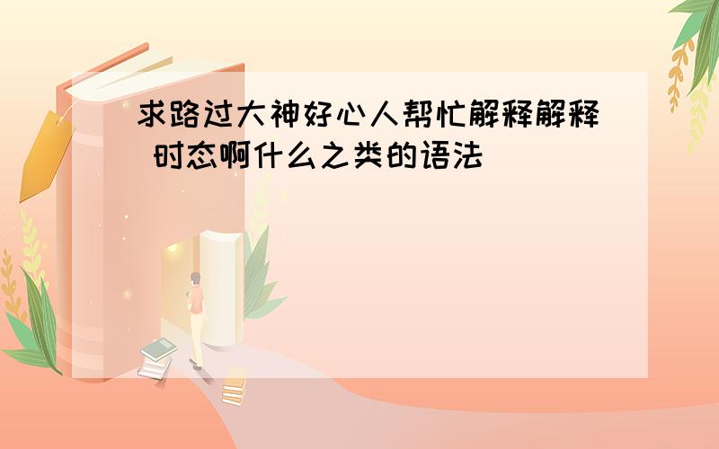 求路过大神好心人帮忙解释解释 时态啊什么之类的语法