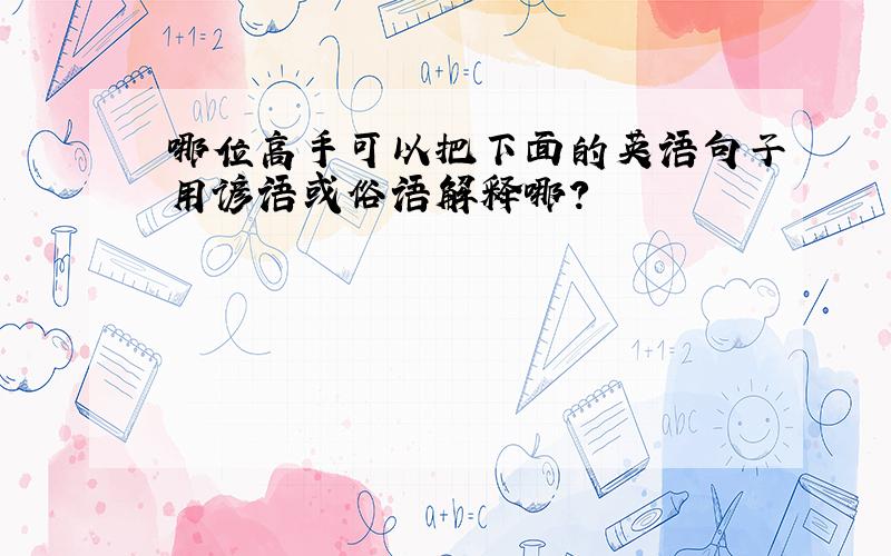 哪位高手可以把下面的英语句子用谚语或俗语解释哪?