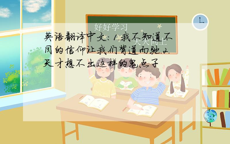 英语翻译中文：1.我不知道不同的信仰让我们背道而驰.2.天才想不出这样的鬼点子