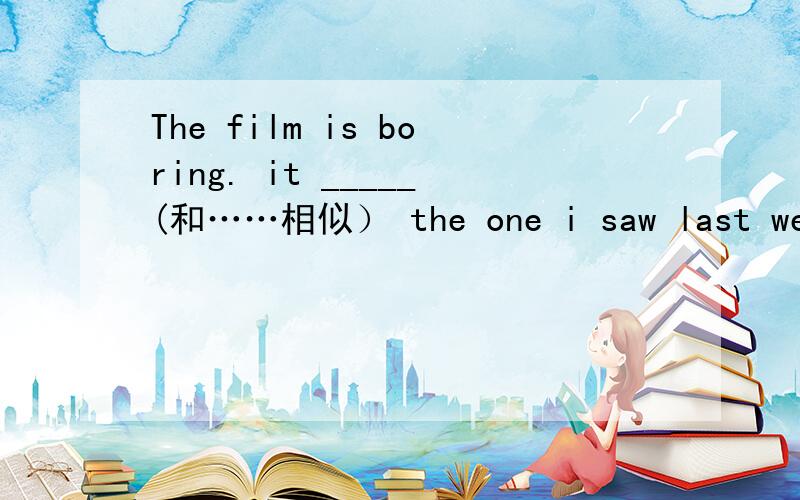 The film is boring. it _____(和……相似） the one i saw last week