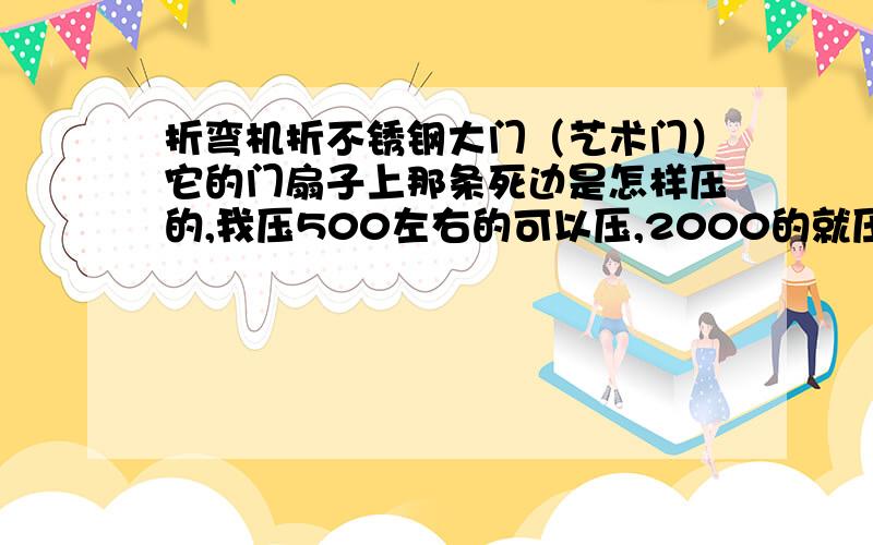 折弯机折不锈钢大门（艺术门）它的门扇子上那条死边是怎样压的,我压500左右的可以压,2000的就压不动了.