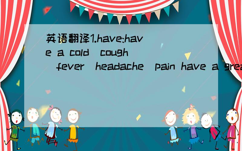 英语翻译1.have:have a cold\cough\fever\headache\pain have a grea