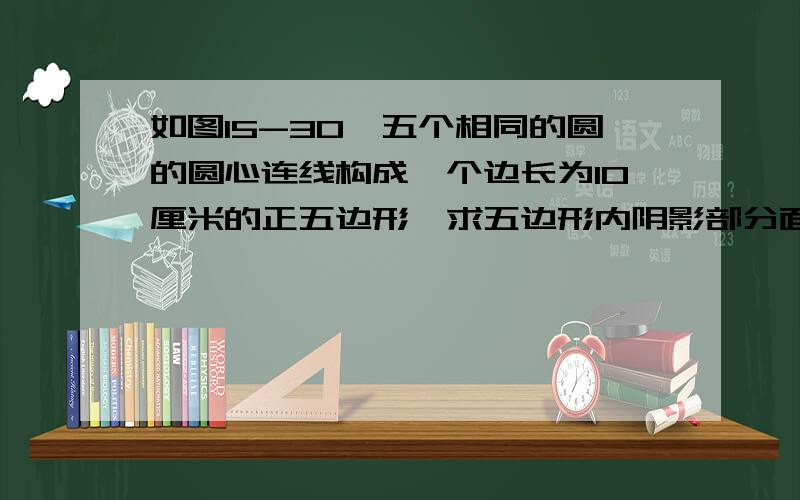 如图15-30,五个相同的圆的圆心连线构成一个边长为10厘米的正五边形,求五边形内阴影部分面积总和.