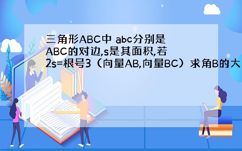 三角形ABC中 abc分别是ABC的对边,s是其面积,若2s=根号3（向量AB,向量BC）求角B的大小