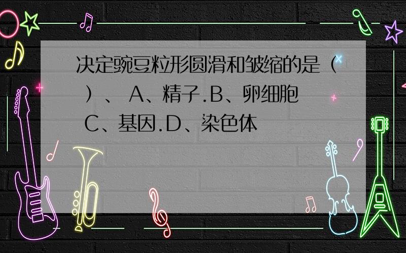 决定豌豆粒形圆滑和皱缩的是（ ）、 A、精子.B、卵细胞 C、基因.D、染色体