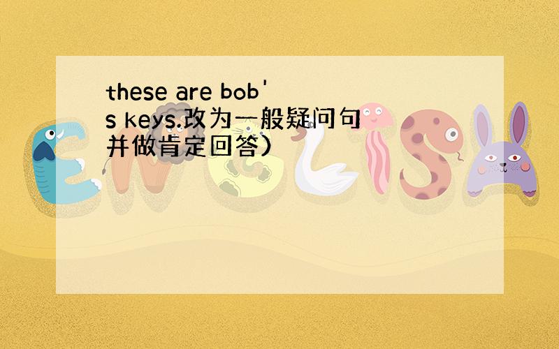 these are bob's keys.改为一般疑问句并做肯定回答）