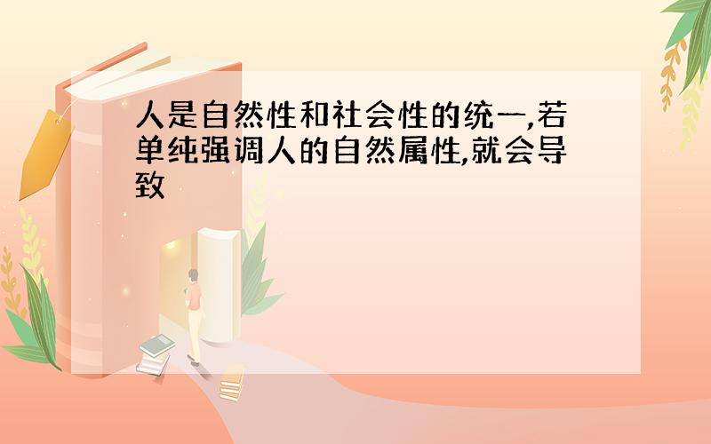 人是自然性和社会性的统一,若单纯强调人的自然属性,就会导致