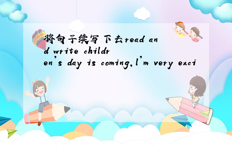 将句子续写下去read and write children's day is coming,l'm very exci