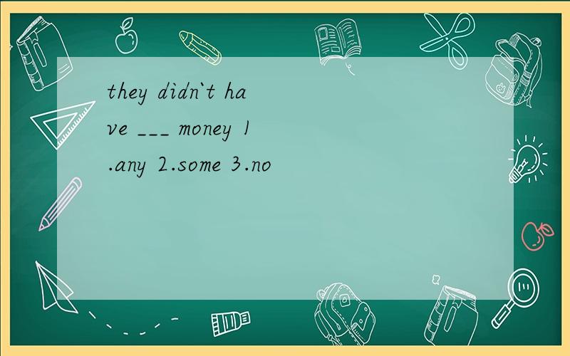 they didn`t have ___ money 1.any 2.some 3.no