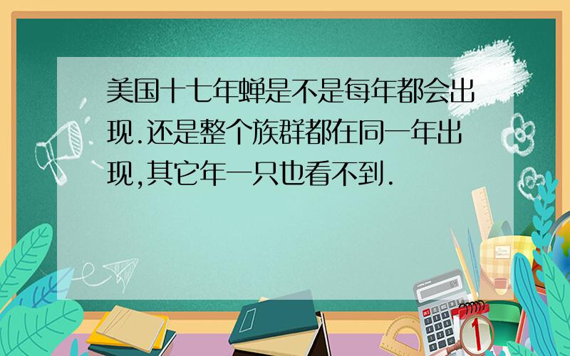 美国十七年蝉是不是每年都会出现.还是整个族群都在同一年出现,其它年一只也看不到.