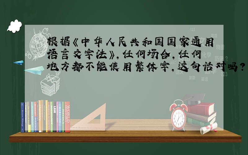 根据《中华人民共和国国家通用语言文字法》,任何场合,任何地方都不能使用繁体字,这句话对吗?