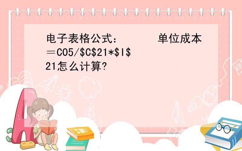 电子表格公式：　　　单位成本＝C05/$C$21*$I$21怎么计算?