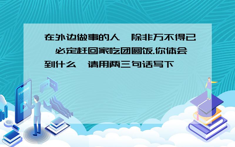 在外边做事的人,除非万不得已,必定赶回家吃团圆饭.你体会到什么,请用两三句话写下