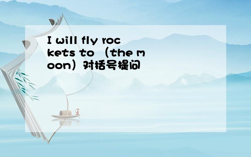 I will fly rockets to （the moon）对括号提问