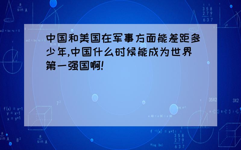 中国和美国在军事方面能差距多少年,中国什么时候能成为世界第一强国啊!