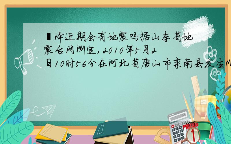 菏泽近期会有地震吗据山东省地震台网测定,2010年5月2日10时56分在河北省唐山市栾南县发生ML2.8级地震,震中位于