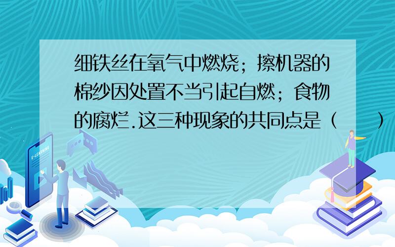 细铁丝在氧气中燃烧；擦机器的棉纱因处置不当引起自燃；食物的腐烂.这三种现象的共同点是（　　）