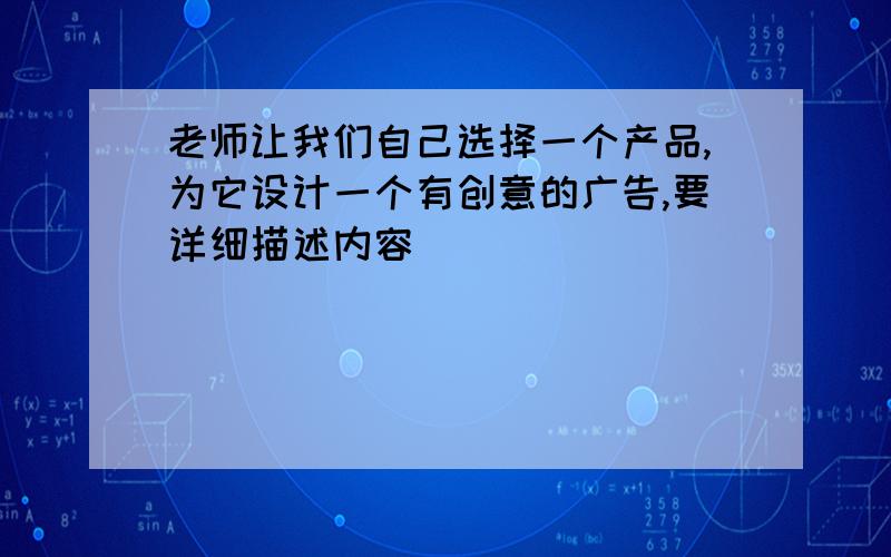 老师让我们自己选择一个产品,为它设计一个有创意的广告,要详细描述内容