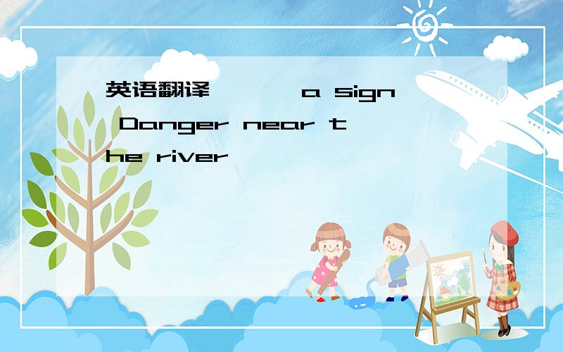 英语翻译——— a sign Danger near the river