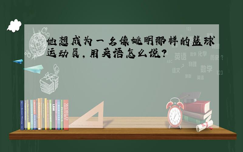 他想成为一名像姚明那样的篮球运动员,用英语怎么说?